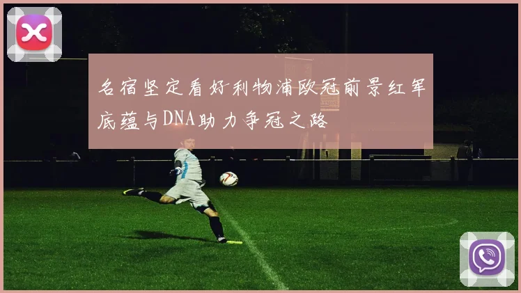 名宿坚定看好利物浦欧冠前景红军底蕴与DNA助力争冠之路