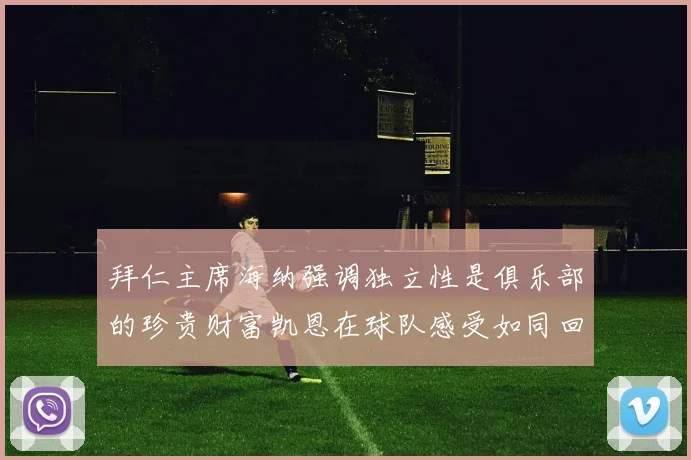 拜仁主席海纳强调独立性是俱乐部的珍贵财富凯恩在球队感受如同回家般自在