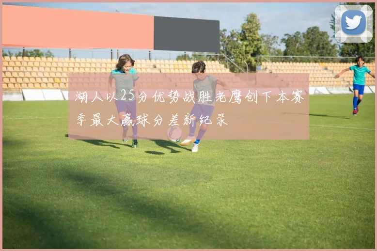 湖人以25分优势战胜老鹰创下本赛季最大赢球分差新纪录