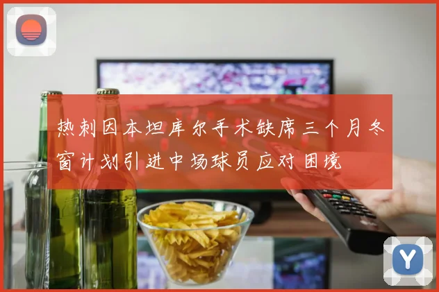 热刺因本坦库尔手术缺席三个月冬窗计划引进中场球员应对困境