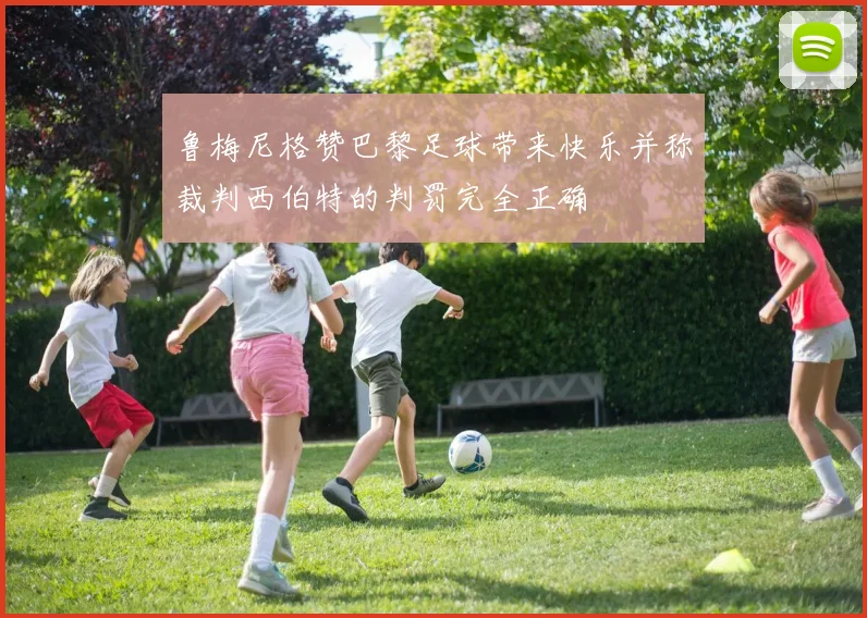 鲁梅尼格赞巴黎足球带来快乐并称裁判西伯特的判罚完全正确