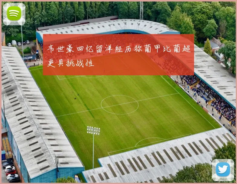 韦世豪回忆留洋经历称葡甲比葡超更具挑战性