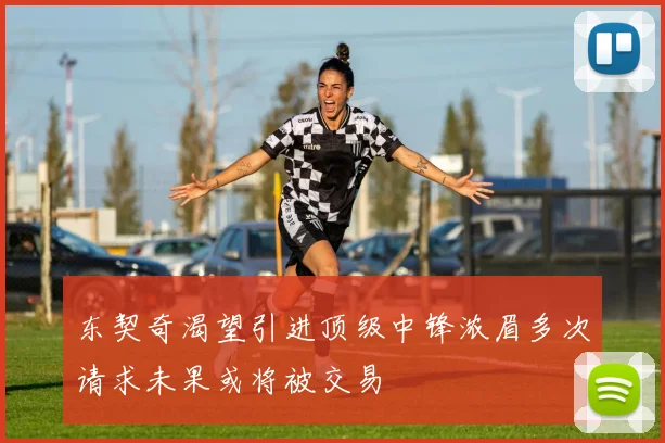 东契奇渴望引进顶级中锋浓眉多次请求未果或将被交易