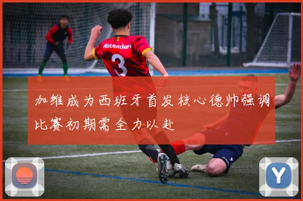 加维成为西班牙首发核心德帅强调比赛初期需全力以赴
