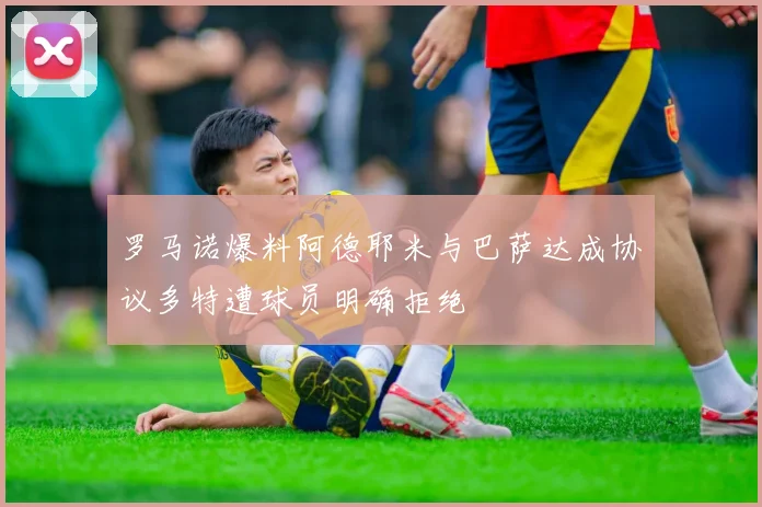 罗马诺爆料阿德耶米与巴萨达成协议多特遭球员明确拒绝