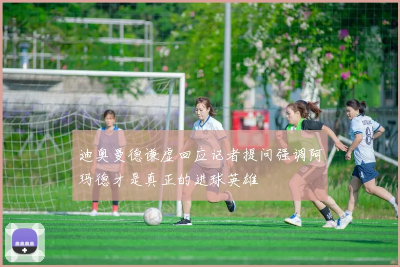 迪奥曼德谦虚回应记者提问强调阿玛德才是真正的进球英雄