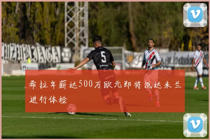 希拉年薪达500万欧元即将抵达米兰进行体检
