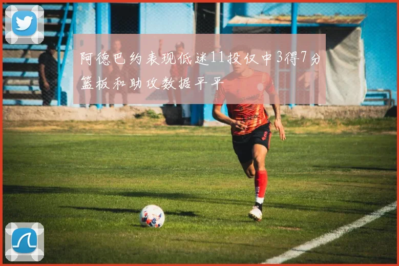 阿德巴约表现低迷11投仅中3得7分篮板和助攻数据平平