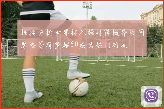 机构分析世界杯八强对阵概率法国摩洛哥有望超50成为热门对决