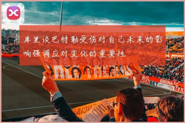 库里谈巴特勒受伤对自己未来的影响强调应对变化的重要性