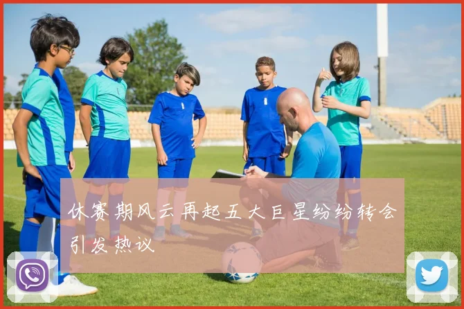休赛期风云再起五大巨星纷纷转会引发热议