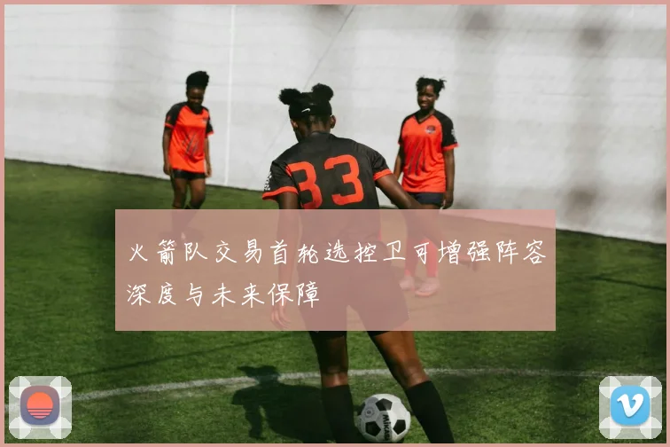 火箭队交易首轮选控卫可增强阵容深度与未来保障