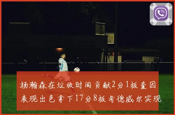 杨瀚森在垃圾时间贡献2分1板奎因表现出色拿下17分8板考德威尔实现双双14板转正