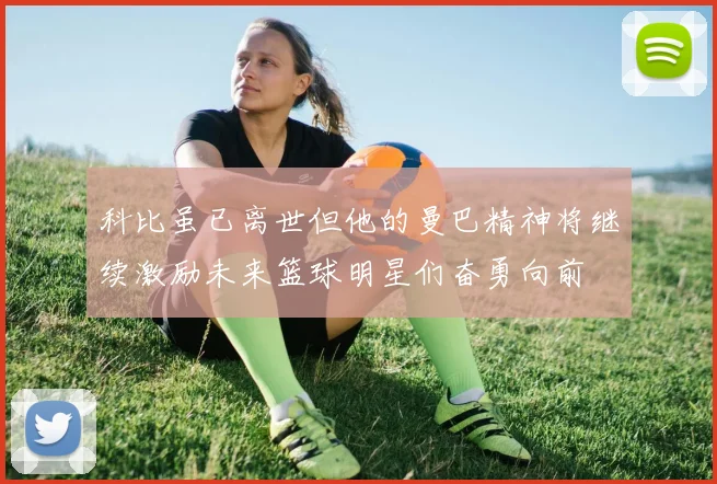 科比虽已离世但他的曼巴精神将继续激励未来篮球明星们奋勇向前