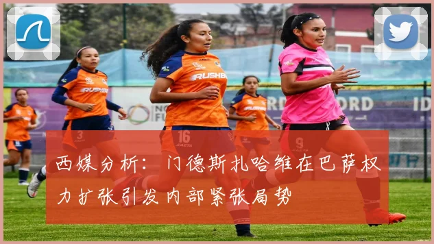 西媒分析：门德斯扎哈维在巴萨权力扩张引发内部紧张局势