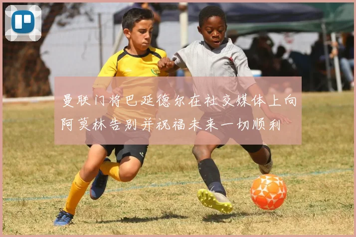 曼联门将巴延德尔在社交媒体上向阿莫林告别并祝福未来一切顺利