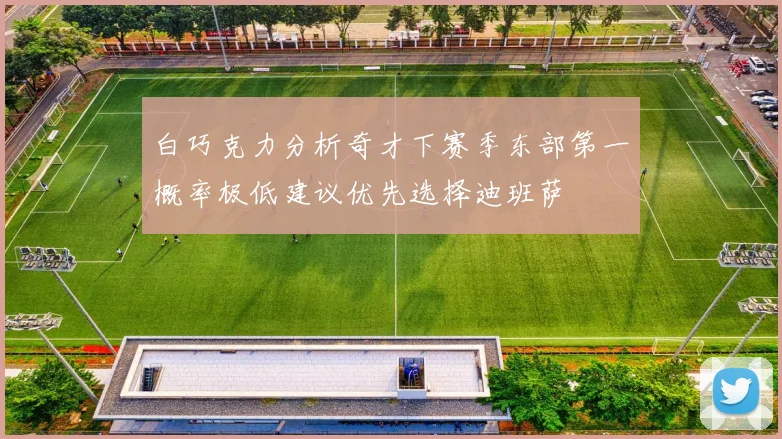 白巧克力分析奇才下赛季东部第一概率极低建议优先选择迪班萨