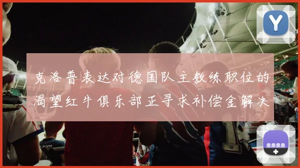 克洛普表达对德国队主教练职位的渴望红牛俱乐部正寻求补偿金解决方案