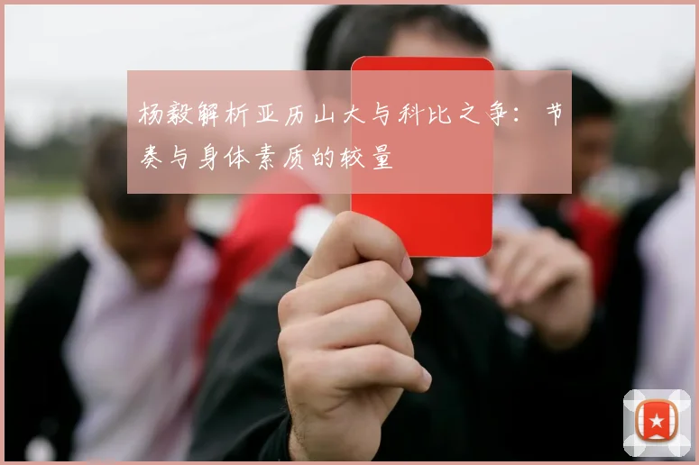 杨毅解析亚历山大与科比之争：节奏与身体素质的较量